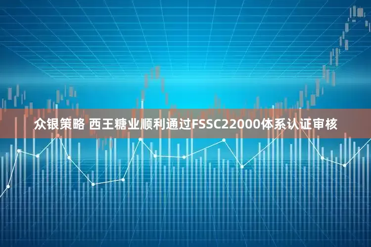 众银策略 西王糖业顺利通过FSSC22000体系认证审核