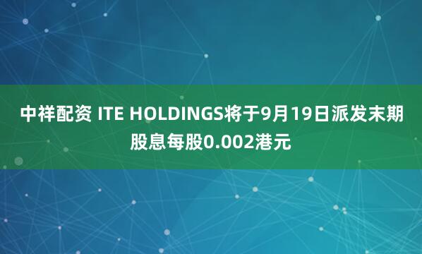 中祥配资 ITE HOLDINGS将于9月19日派发末期股息每股0.002港元