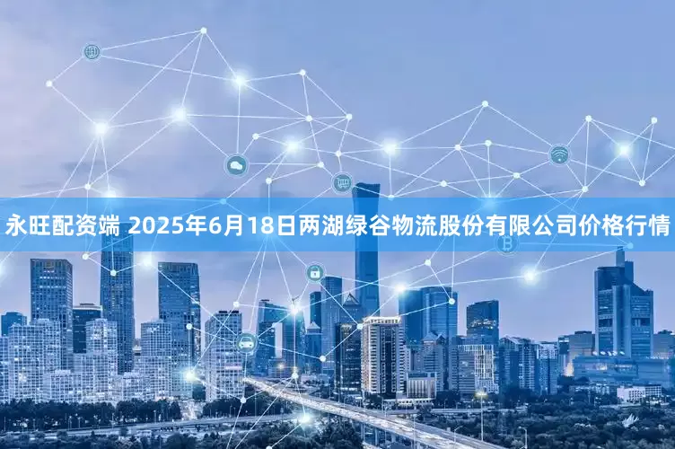 永旺配资端 2025年6月18日两湖绿谷物流股份有限公司价格行情