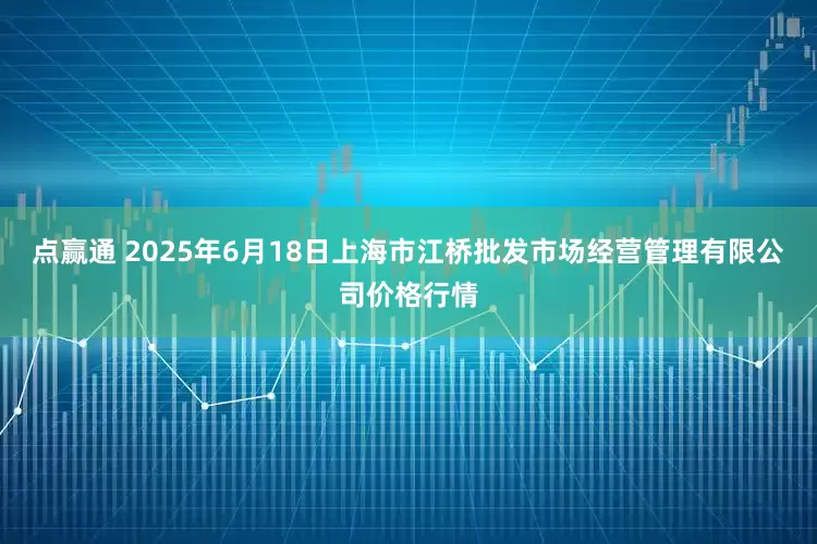 点赢通 2025年6月18日上海市江桥批发市场经营管理有限公司价格行情