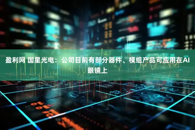 盈利网 国星光电：公司目前有部分器件、模组产品可应用在AI眼镜上