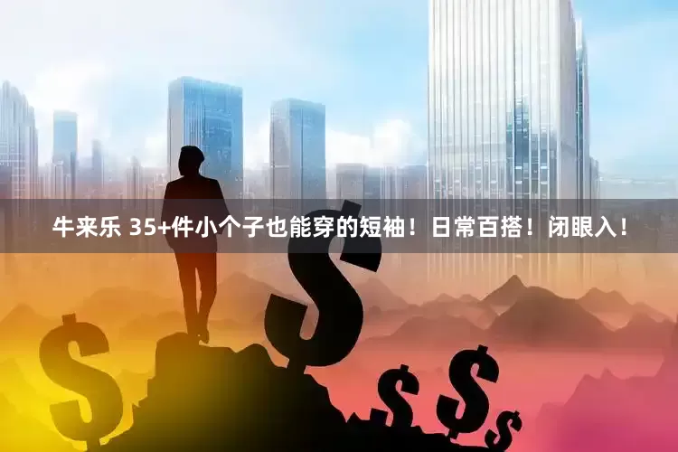 牛来乐 35+件小个子也能穿的短袖！日常百搭！闭眼入！