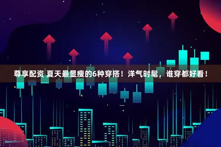 尊享配资 夏天最显瘦的6种穿搭！洋气时髦，谁穿都好看！