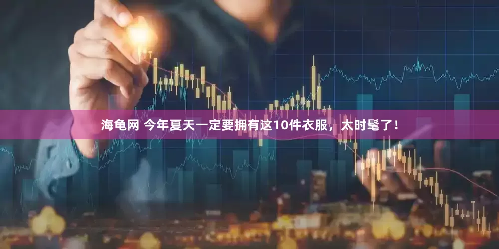 海龟网 今年夏天一定要拥有这10件衣服，太时髦了！