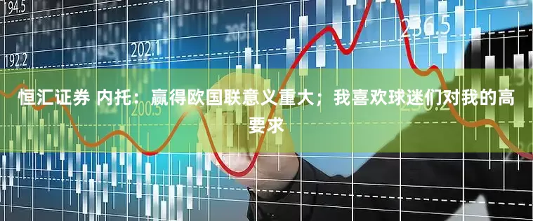 恒汇证券 内托：赢得欧国联意义重大；我喜欢球迷们对我的高要求