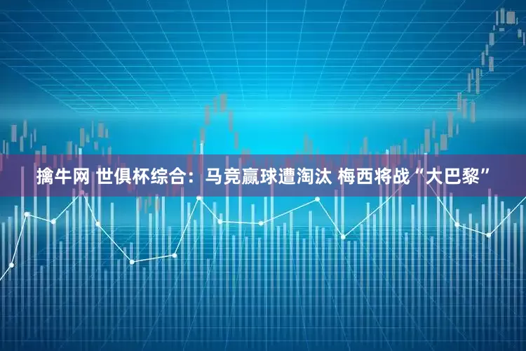 擒牛网 世俱杯综合：马竞赢球遭淘汰 梅西将战“大巴黎”