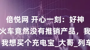 倍悦网 开心一刻：好神奇哦，这趟火车竟然没有推销产品，我想买个充电宝_大哥_列车员_回事儿