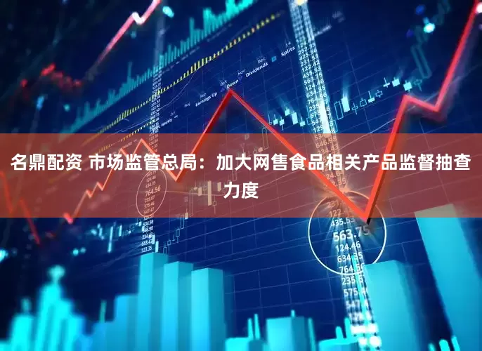名鼎配资 市场监管总局：加大网售食品相关产品监督抽查力度