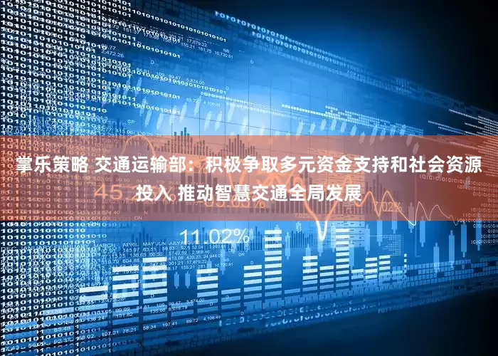 掌乐策略 交通运输部：积极争取多元资金支持和社会资源投入 推动智慧交通全局发展