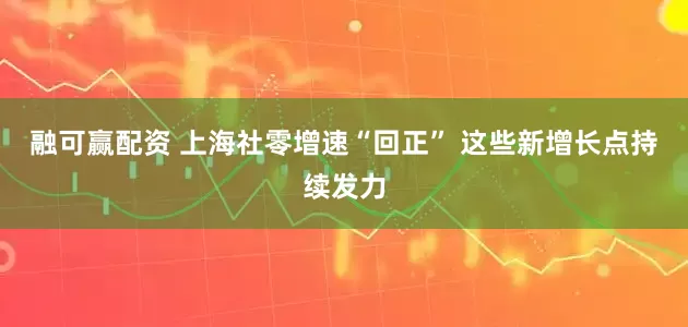 融可赢配资 上海社零增速“回正” 这些新增长点持续发力