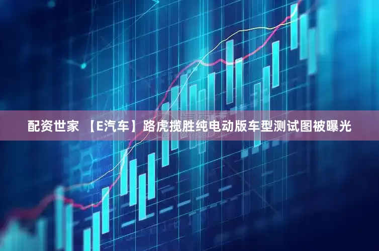 配资世家 【E汽车】路虎揽胜纯电动版车型测试图被曝光