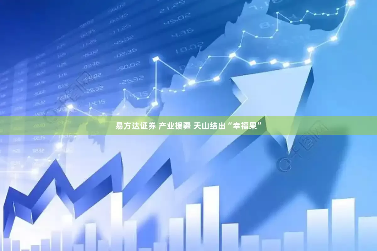 易方达证券 产业援疆 天山结出“幸福果”