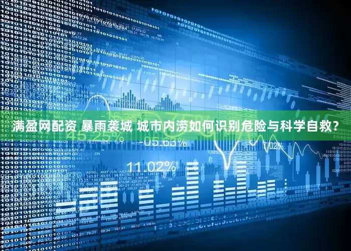 满盈网配资 暴雨袭城 城市内涝如何识别危险与科学自救？