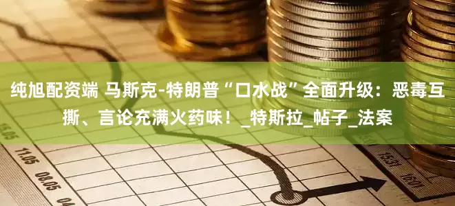 纯旭配资端 马斯克-特朗普“口水战”全面升级：恶毒互撕、言论充满火药味！_特斯拉_帖子_法案