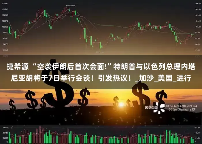捷希源 “空袭伊朗后首次会面!”特朗普与以色列总理内塔尼亚胡将于7日举行会谈！引发热议！_加沙_美国_进行