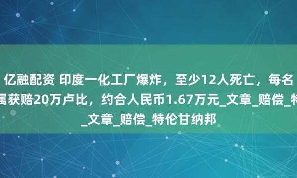 亿融配资 印度一化工厂爆炸，至少12人死亡，每名死者的家属获赔20万卢比，约合人民币1.67万元_文章_赔偿_特伦甘纳邦
