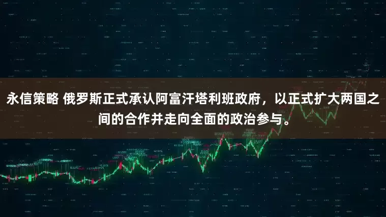 永信策略 俄罗斯正式承认阿富汗塔利班政府，以正式扩大两国之间的合作并走向全面的政治参与。