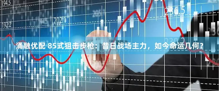 涌融优配 85式狙击步枪：昔日战场主力，如今命运几何？