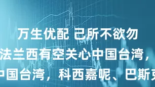 万生优配 己所不欲勿施于人，法兰西有空关心中国台湾，科西嘉呢、巴斯克呢