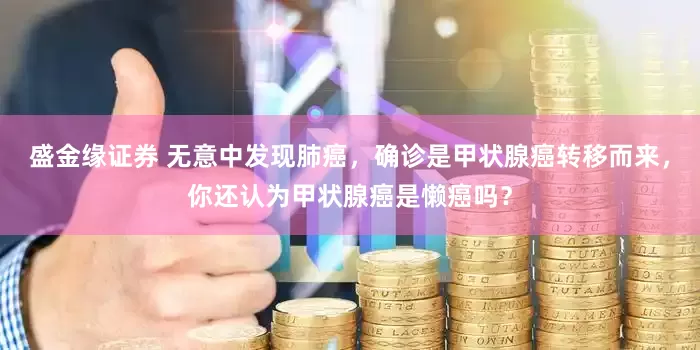 盛金缘证券 无意中发现肺癌，确诊是甲状腺癌转移而来，你还认为甲状腺癌是懒癌吗？