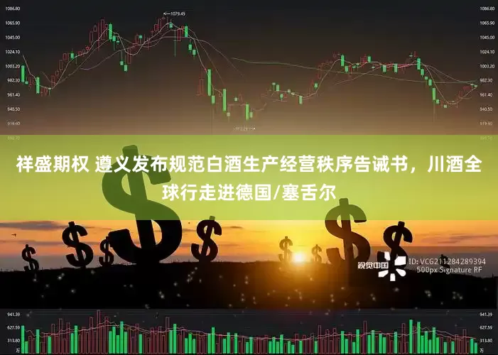 祥盛期权 遵义发布规范白酒生产经营秩序告诫书，川酒全球行走进德国/塞舌尔
