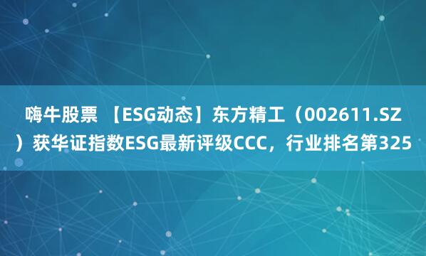 嗨牛股票 【ESG动态】东方精工（002611.SZ）获华证指数ESG最新评级CCC，行业排名第325
