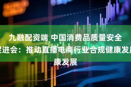 九融配资端 中国消费品质量安全促进会：推动直播电商行业合规健康发展