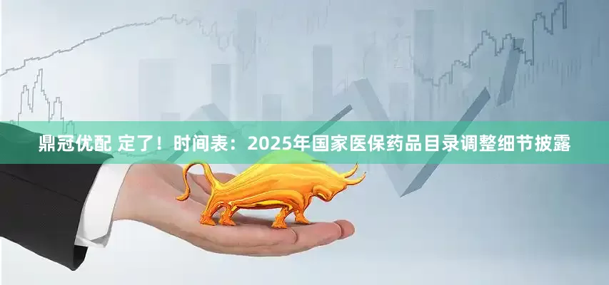 鼎冠优配 定了！时间表：2025年国家医保药品目录调整细节披露