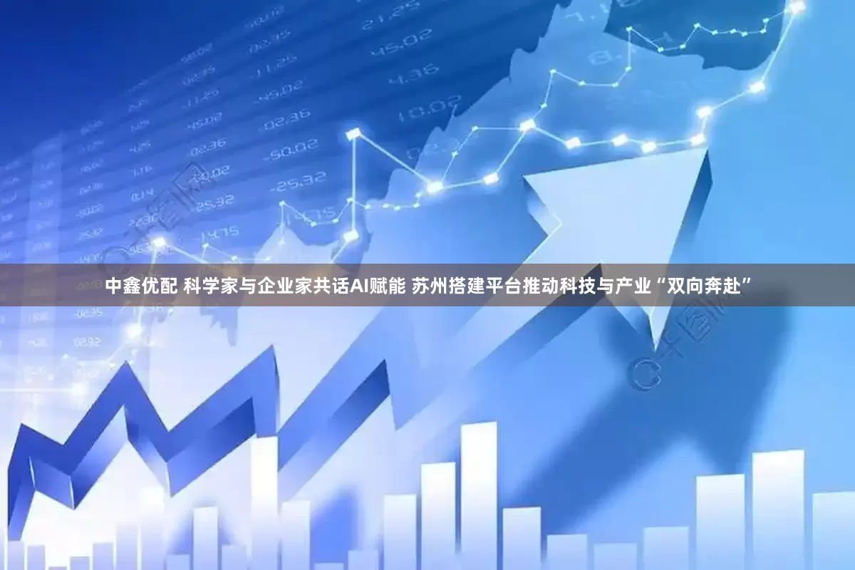 中鑫优配 科学家与企业家共话AI赋能 苏州搭建平台推动科技与产业“双向奔赴”