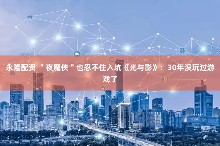 永隆配资 ＂夜魔侠＂也忍不住入坑《光与影》：30年没玩过游戏了