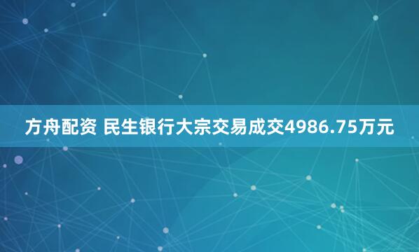 方舟配资 民生银行大宗交易成交4986.75万元