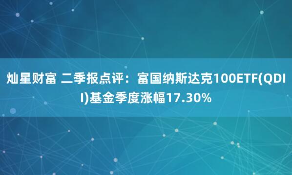 灿星财富 二季报点评：富国纳斯达克100ETF(QDII)基金季度涨幅17.30%