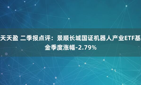 天天盈 二季报点评：景顺长城国证机器人产业ETF基金季度涨幅-2.79%
