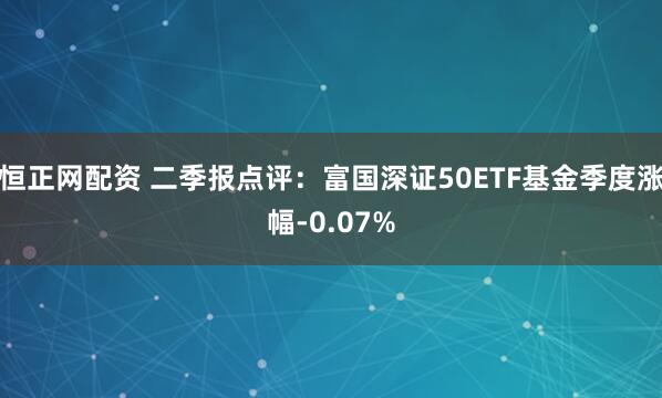 恒正网配资 二季报点评：富国深证50ETF基金季度涨幅-0.07%