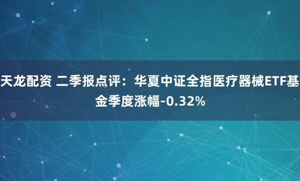 天龙配资 二季报点评：华夏中证全指医疗器械ETF基金季度涨幅-0.32%