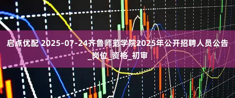 启点优配 2025-07-24齐鲁师范学院2025年公开招聘人员公告_岗位_资格_初审