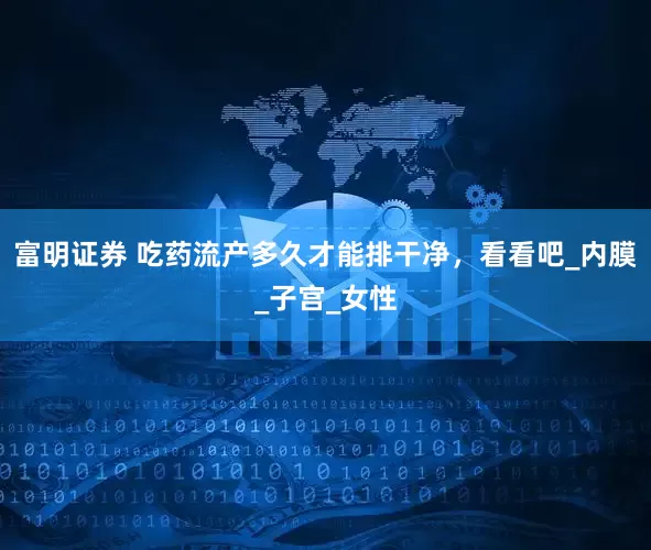 富明证券 吃药流产多久才能排干净，看看吧_内膜_子宫_女性