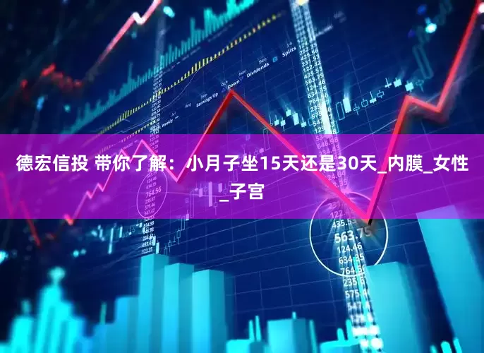 德宏信投 带你了解：小月子坐15天还是30天_内膜_女性_子宫