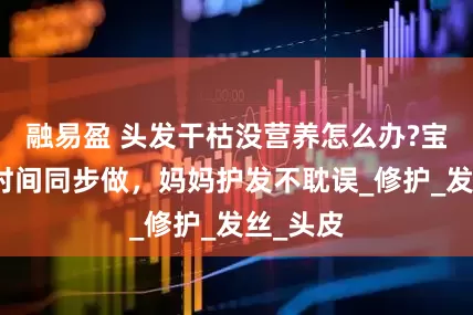 融易盈 头发干枯没营养怎么办?宝宝辅食时间同步做，妈妈护发不耽误_修护_发丝_头皮