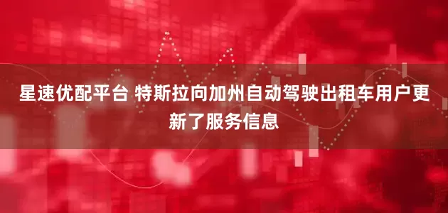 星速优配平台 特斯拉向加州自动驾驶出租车用户更新了服务信息