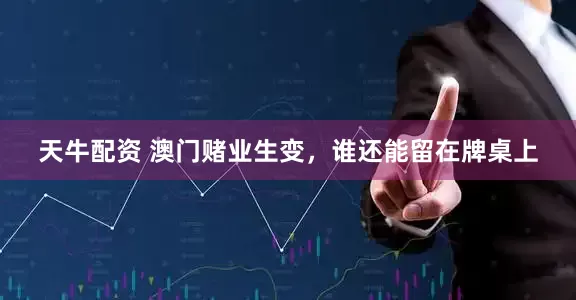 天牛配资 澳门赌业生变，谁还能留在牌桌上