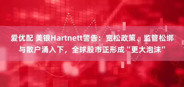 爱优配 美银Hartnett警告：宽松政策、监管松绑与散户涌入下，全球股市正形成“更大泡沫”
