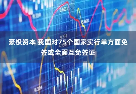 豪极资本 我国对75个国家实行单方面免签或全面互免签证