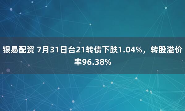 银易配资 7月31日台21转债下跌1.04%，转股溢价率96.38%