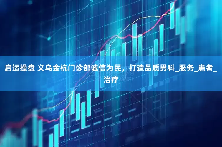 启运操盘 义乌金杭门诊部诚信为民，打造品质男科_服务_患者_治疗