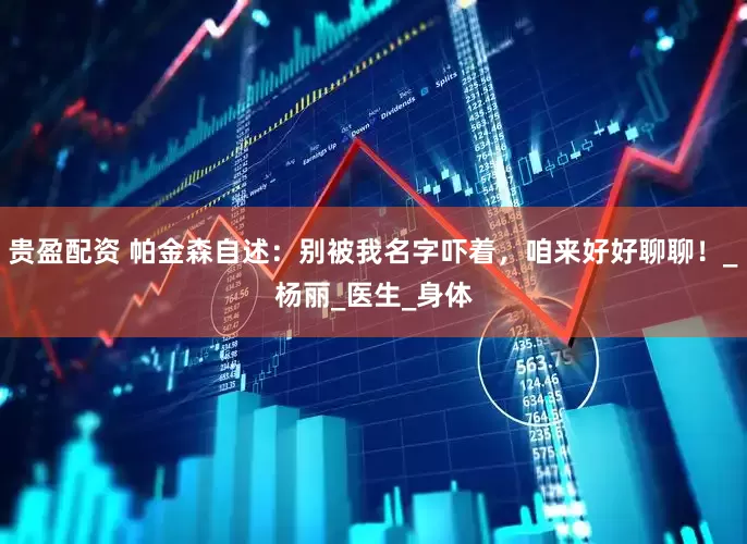 贵盈配资 帕金森自述：别被我名字吓着，咱来好好聊聊！_杨丽_医生_身体