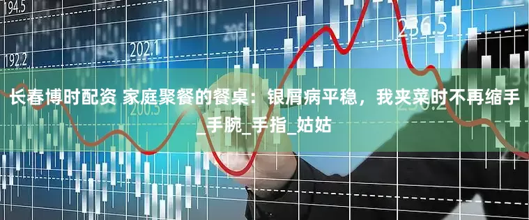 长春博时配资 家庭聚餐的餐桌：银屑病平稳，我夹菜时不再缩手_手腕_手指_姑姑