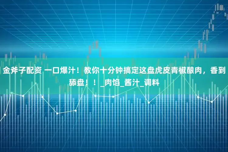 金斧子配资 一口爆汁！教你十分钟搞定这盘虎皮青椒酿肉，香到舔盘！！_肉馅_酱汁_调料