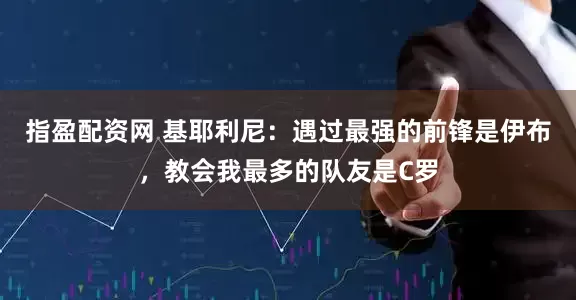 指盈配资网 基耶利尼：遇过最强的前锋是伊布，教会我最多的队友是C罗