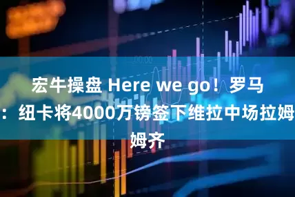 宏牛操盘 Here we go！罗马诺：纽卡将4000万镑签下维拉中场拉姆齐